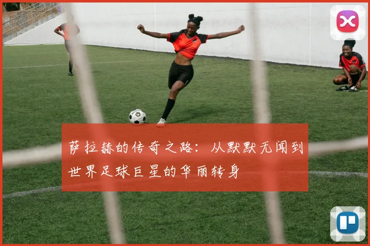 萨拉赫的传奇之路：从默默无闻到世界足球巨星的华丽转身