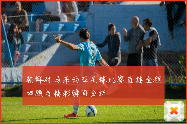 朝鲜对马来西亚足球比赛直播全程回顾与精彩瞬间分析