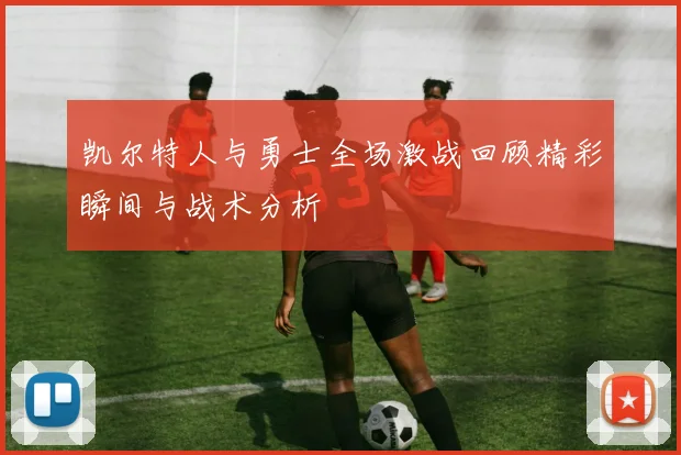 凯尔特人与勇士全场激战回顾精彩瞬间与战术分析