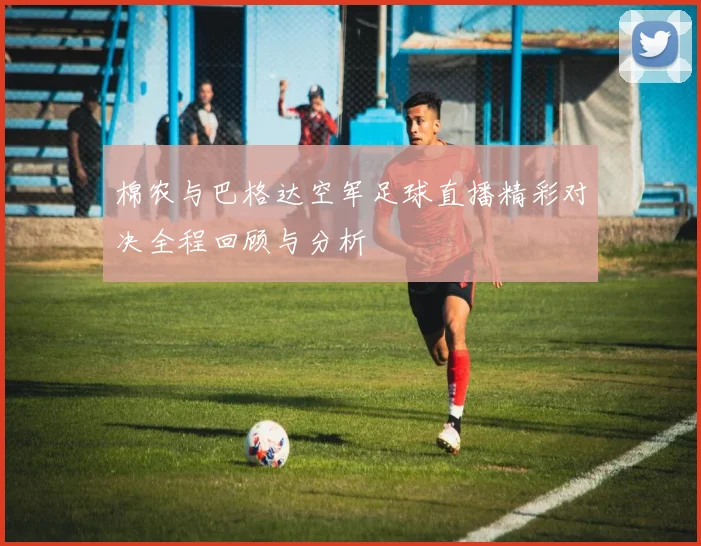 棉农与巴格达空军足球直播精彩对决全程回顾与分析